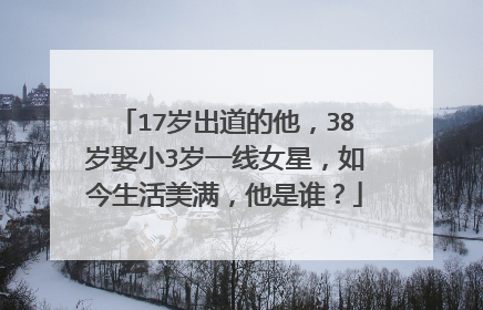17岁出道的他,38岁娶小3岁一线女星,如今生活美满,他是谁?