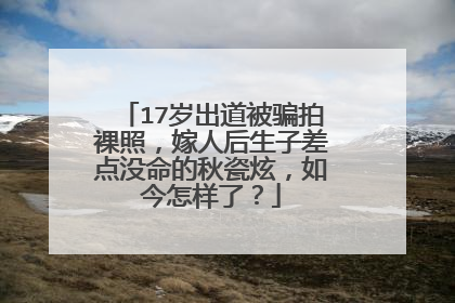 17岁出道被骗拍裸照，嫁人后生子差点没命的秋瓷炫，如今怎样了？