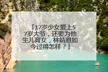 17岁少女爱上57岁大爷,还要为他生儿育女,林靖恩如今过得怎样?