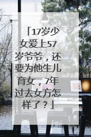 17岁少女爱上57岁爷爷，还要为他生儿育女，7年过去女方怎样了？