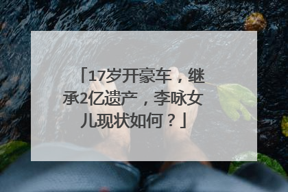 17岁开豪车，继承2亿遗产，李咏女儿现状如何？