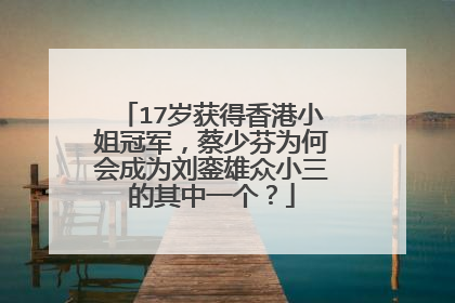 17岁获得香港小姐冠军，蔡少芬为何会成为刘銮雄众小三的其中一个？
