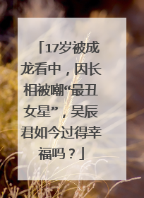 17岁被成龙看中,因长相被嘲“最丑女星”,吴辰君如今过得幸福吗?