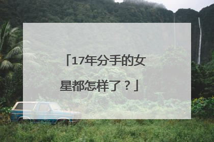 17年分手的女星都怎样了？