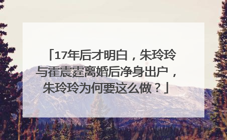 17年后才明白，朱玲玲与霍震霆离婚后净身出户，朱玲玲为何要这么做？
