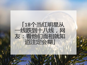 18个当红明星从一线跌到十八线，网友：看他们面相就知道注定会糊