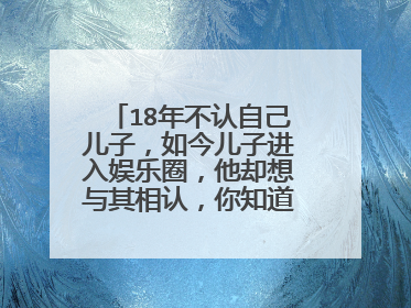 18年不认自己儿子，如今儿子进入娱乐圈，他却想与其相认，你知道是谁吗？