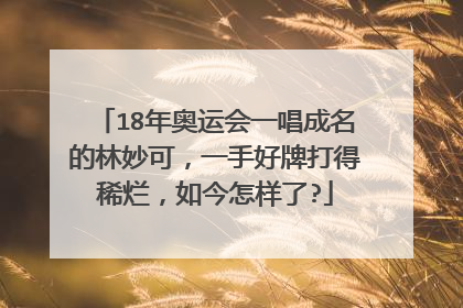 18年奥运会一唱成名的林妙可，一手好牌打得稀烂，如今怎样了?