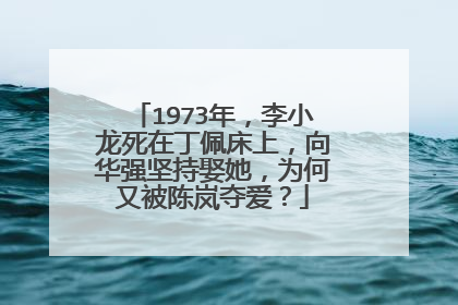 1973年，李小龙死在丁佩床上，向华强坚持娶她，为何又被陈岚夺爱？