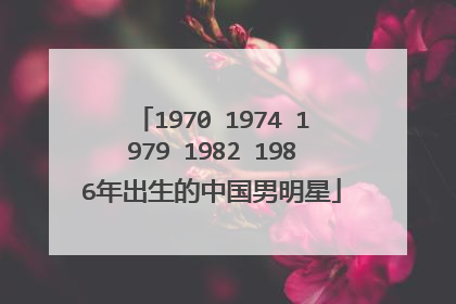 1970 1974 1979 1982 1986年出生的中国男明星