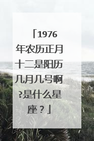1976年农历正月十二是阳历几月几号啊?是什么星座？