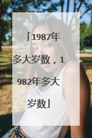 1987年多大岁数,1982年多大岁数