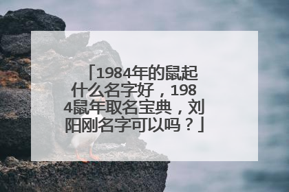1984年的鼠起什么名字好,1984鼠年取名宝典,刘阳刚名字可以吗?