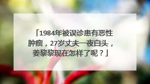 1984年被误诊患有恶性肿瘤,27岁丈夫一夜白头,姜黎黎现在怎样了呢?