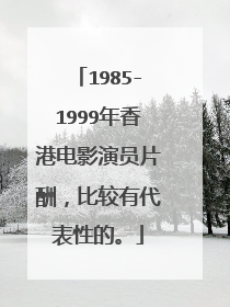 1985-1999年香港电影演员片酬,比较有代表性的。
