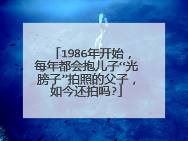 1986年开始，每年都会抱儿子“光膀子”拍照的父子，如今还拍吗?