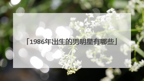 1986年出生的男明星有哪些