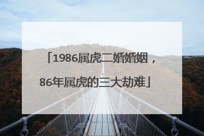 1986属虎二婚婚姻，86年属虎的三大劫难