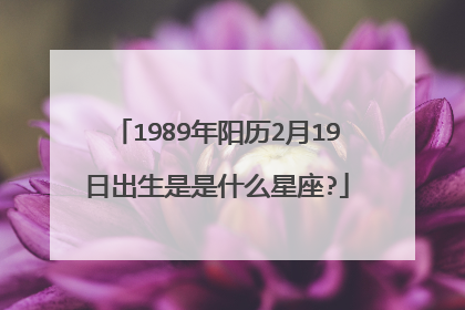 1989年阳历2月19日出生是是什么星座?