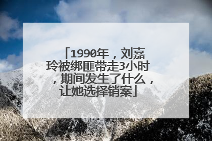 1990年，刘嘉玲被绑匪带走3小时，期间发生了什么，让她选择销案