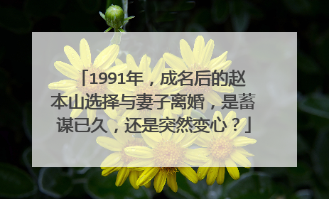 1991年，成名后的赵本山选择与妻子离婚，是蓄谋已久，还是突然变心？