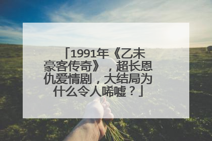 1991年《乙未豪客传奇》，超长恩仇爱情剧，大结局为什么令人唏嘘？