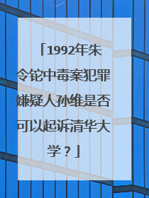 1992年朱令铊中毒案犯罪嫌疑人孙维是否可以起诉清华大学?