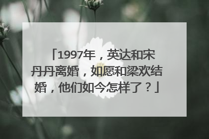 1997年,英达和宋丹丹离婚,如愿和梁欢结婚,他们如今怎样了?