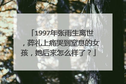 1997年张雨生离世,葬礼上痛哭到窒息的女孩,她后来怎么样了?