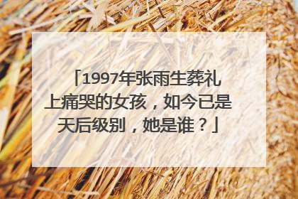 1997年张雨生葬礼上痛哭的女孩，如今已是天后级别，她是谁？