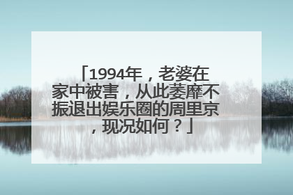 1994年，老婆在家中被害，从此萎靡不振退出娱乐圈的周里京，现况如何？
