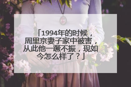 1994年的时候,周里京妻子家中被害,从此他一蹶不振,现如今怎么样了?