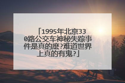 1995年北京330路公交车神秘失踪事件是真的麽?难道世界上真的有鬼?