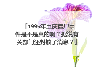 1995年重庆僵尸事件是不是真的啊？据说有关部门还封锁了消息？