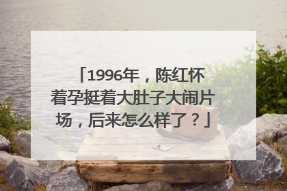 1996年,陈红怀着孕挺着大肚子大闹片场,后来怎么样了?