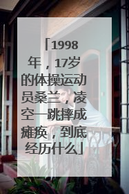 1998年,17岁的体操运动员桑兰,凌空一跳摔成瘫痪,到底经历什么
