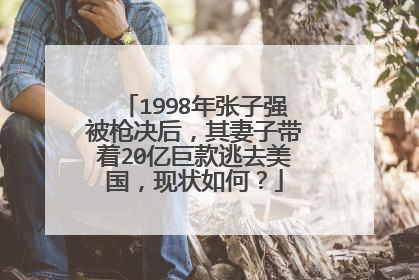 1998年张子强被枪决后,其妻子带着20亿巨款逃去美国,现状如何?