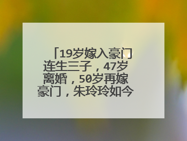 19岁嫁入豪门连生三子,47岁离婚,50岁再嫁豪门,朱玲玲如今怎样了?