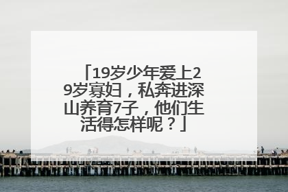 19岁少年爱上29岁寡妇，私奔进深山养育7子，他们生活得怎样呢？