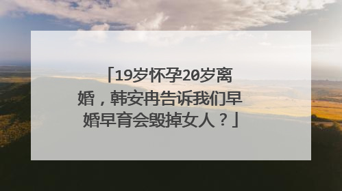 19岁怀孕20岁离婚，韩安冉告诉我们早婚早育会毁掉女人？