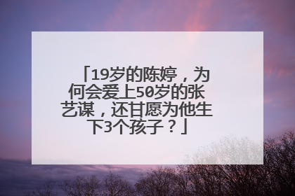 19岁的陈婷,为何会爱上50岁的张艺谋,还甘愿为他生下3个孩子?