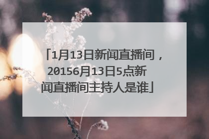 1月13日新闻直播间,20156月13日5点新闻直播间主持人是谁