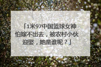 1米97中国篮球女神怕嫁不出去，被农村小伙迎娶，她是谁呢？
