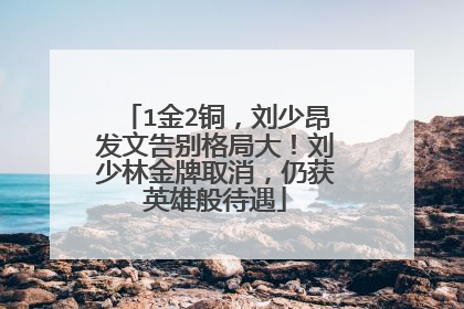 1金2铜，刘少昂发文告别格局大！刘少林金牌取消，仍获英雄般待遇