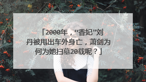 2000年，“香妃”刘丹被甩出车外身亡，萧剑为何为她扫墓20载呢？