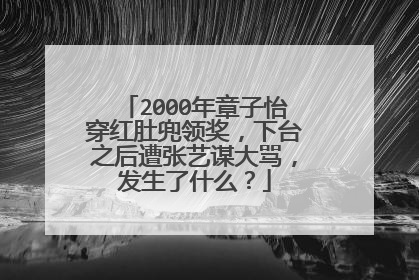 2000年章子怡穿红肚兜领奖,下台之后遭张艺谋大骂,发生了什么?