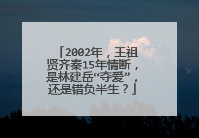 2002年，王祖贤齐秦15年情断，是林建岳“夺爱”，还是错负半生？