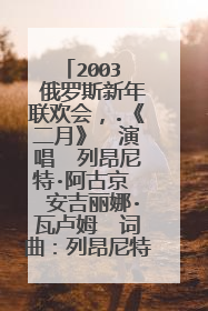 2003  俄罗斯新年联欢会，.《二月》  演唱  列昂尼特·阿古京  安吉丽娜·瓦卢姆  词曲：列昂尼特·阿古京