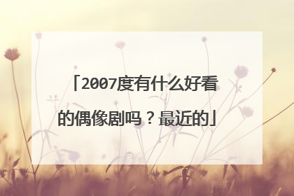 2007度有什么好看的偶像剧吗?最近的