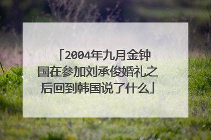 2004年九月金钟国在参加刘承俊婚礼之后回到韩国说了什么